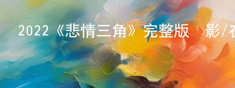 影視迷陳顯誠的個人博客,2022《悲情三角》完整版電影/在線觀看/百度云-美劇天堂